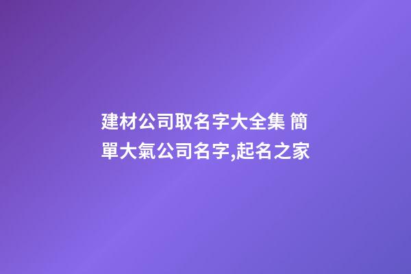 建材公司取名字大全集 簡單大氣公司名字,起名之家